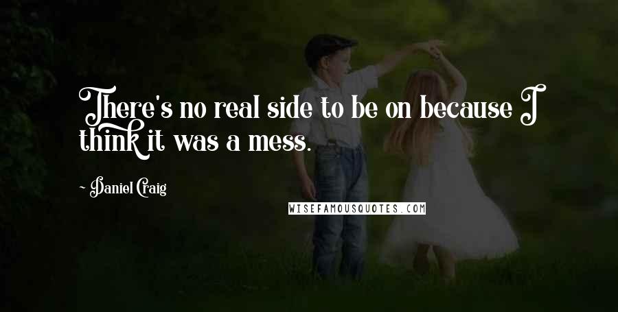 Daniel Craig Quotes: There's no real side to be on because I think it was a mess.