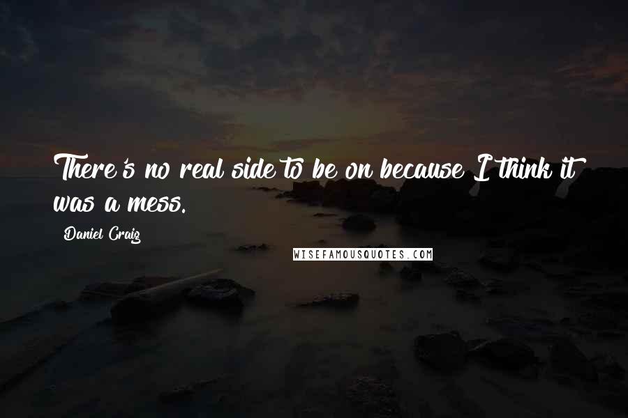 Daniel Craig Quotes: There's no real side to be on because I think it was a mess.