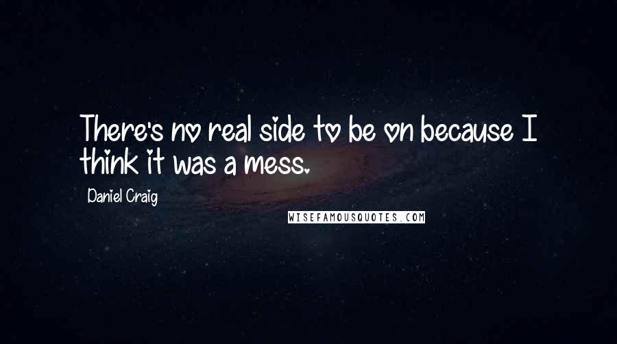 Daniel Craig Quotes: There's no real side to be on because I think it was a mess.