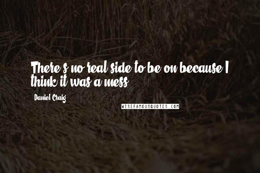 Daniel Craig Quotes: There's no real side to be on because I think it was a mess.