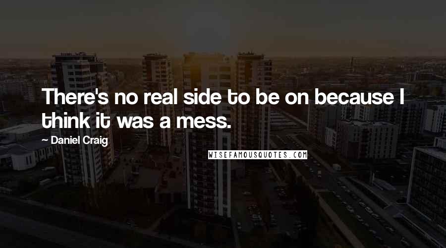 Daniel Craig Quotes: There's no real side to be on because I think it was a mess.