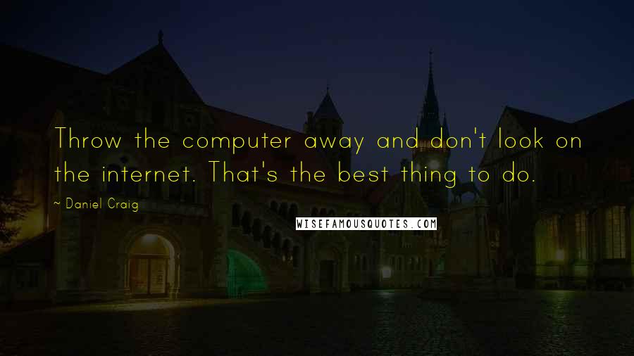 Daniel Craig Quotes: Throw the computer away and don't look on the internet. That's the best thing to do.