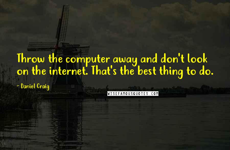 Daniel Craig Quotes: Throw the computer away and don't look on the internet. That's the best thing to do.