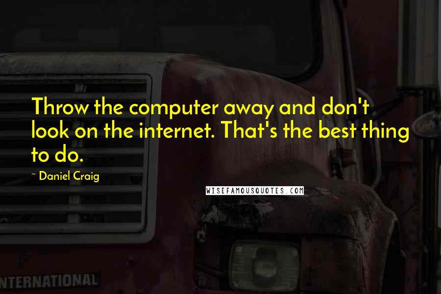 Daniel Craig Quotes: Throw the computer away and don't look on the internet. That's the best thing to do.