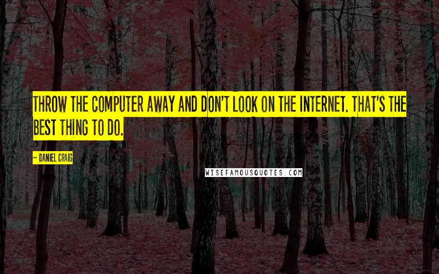 Daniel Craig Quotes: Throw the computer away and don't look on the internet. That's the best thing to do.