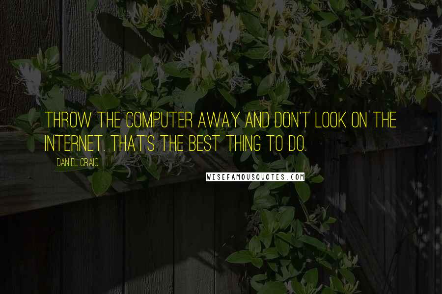 Daniel Craig Quotes: Throw the computer away and don't look on the internet. That's the best thing to do.