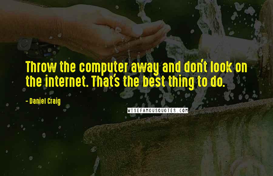 Daniel Craig Quotes: Throw the computer away and don't look on the internet. That's the best thing to do.