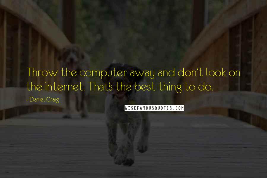 Daniel Craig Quotes: Throw the computer away and don't look on the internet. That's the best thing to do.