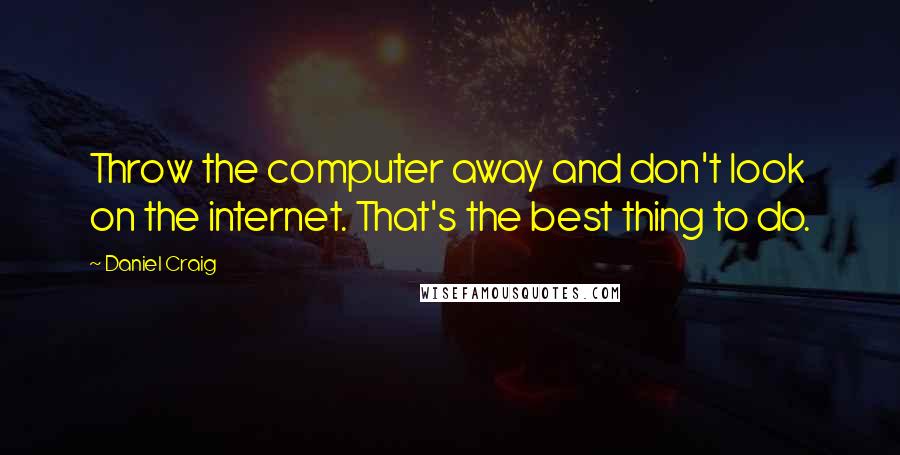 Daniel Craig Quotes: Throw the computer away and don't look on the internet. That's the best thing to do.