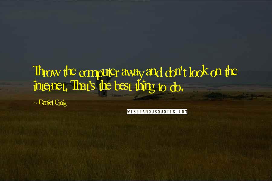 Daniel Craig Quotes: Throw the computer away and don't look on the internet. That's the best thing to do.
