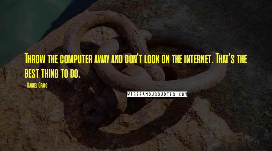 Daniel Craig Quotes: Throw the computer away and don't look on the internet. That's the best thing to do.