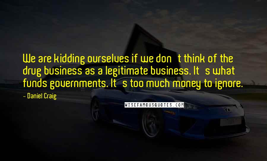 Daniel Craig Quotes: We are kidding ourselves if we don't think of the drug business as a legitimate business. It's what funds governments. It's too much money to ignore.