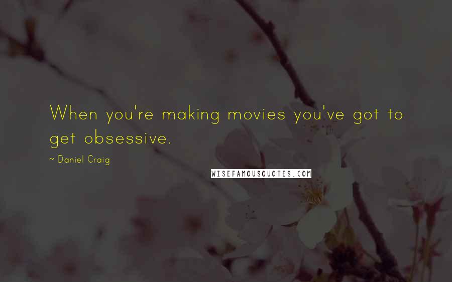 Daniel Craig Quotes: When you're making movies you've got to get obsessive.
