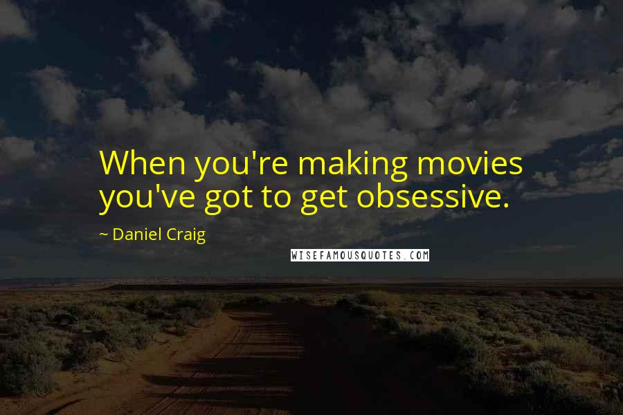 Daniel Craig Quotes: When you're making movies you've got to get obsessive.