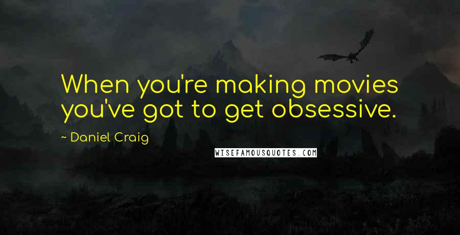 Daniel Craig Quotes: When you're making movies you've got to get obsessive.