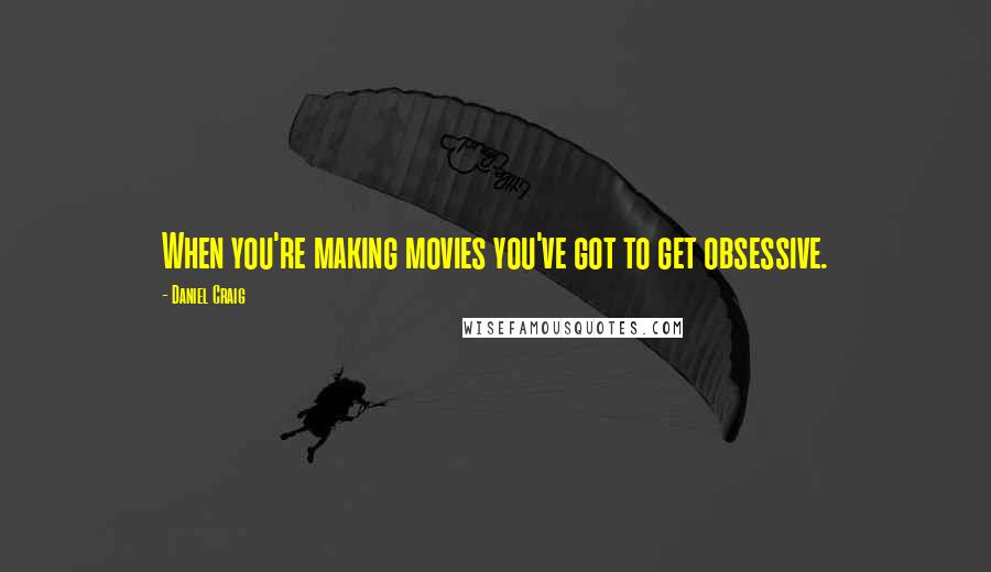 Daniel Craig Quotes: When you're making movies you've got to get obsessive.