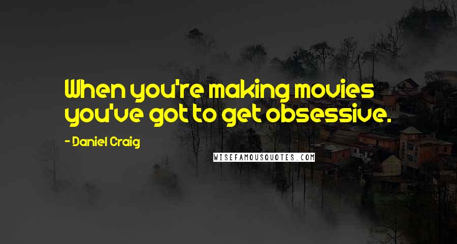 Daniel Craig Quotes: When you're making movies you've got to get obsessive.