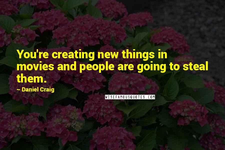 Daniel Craig Quotes: You're creating new things in movies and people are going to steal them.