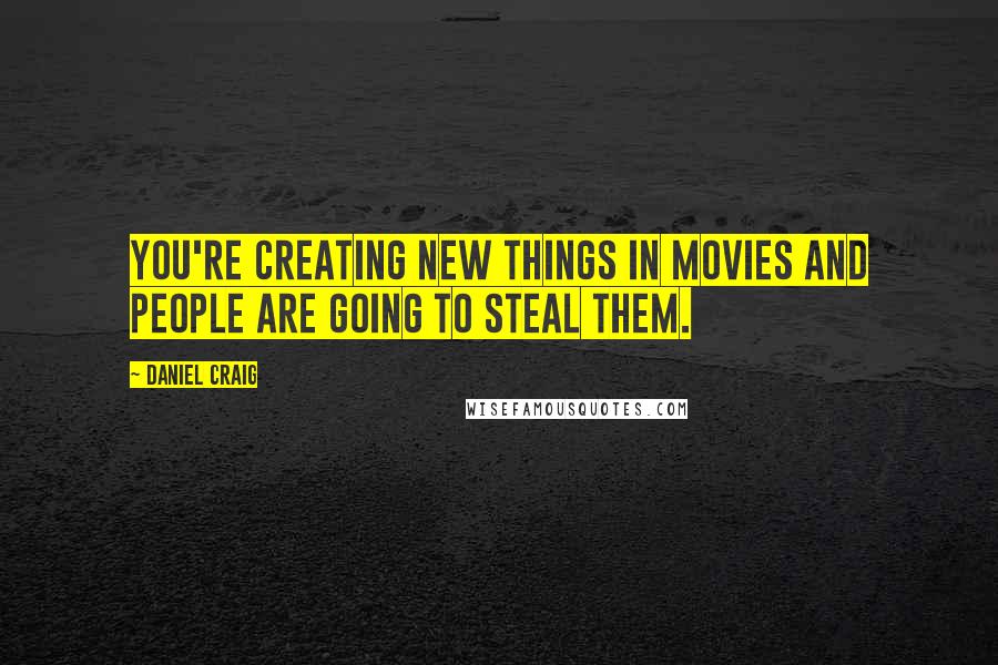 Daniel Craig Quotes: You're creating new things in movies and people are going to steal them.