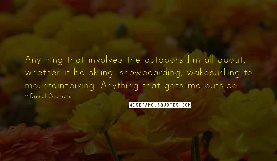 Daniel Cudmore Quotes: Anything that involves the outdoors I'm all about, whether it be skiing, snowboarding, wakesurfing to mountain-biking. Anything that gets me outside.