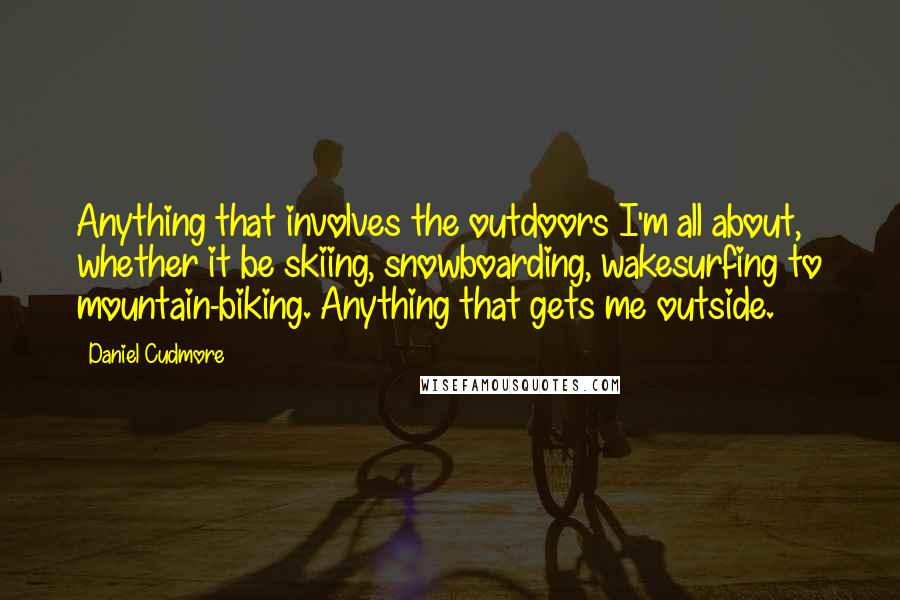 Daniel Cudmore Quotes: Anything that involves the outdoors I'm all about, whether it be skiing, snowboarding, wakesurfing to mountain-biking. Anything that gets me outside.