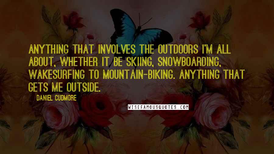 Daniel Cudmore Quotes: Anything that involves the outdoors I'm all about, whether it be skiing, snowboarding, wakesurfing to mountain-biking. Anything that gets me outside.