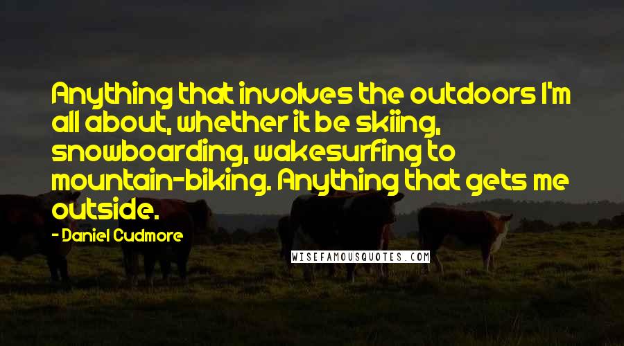 Daniel Cudmore Quotes: Anything that involves the outdoors I'm all about, whether it be skiing, snowboarding, wakesurfing to mountain-biking. Anything that gets me outside.