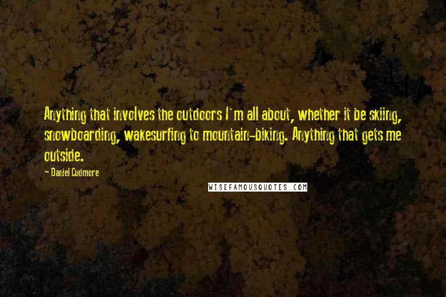 Daniel Cudmore Quotes: Anything that involves the outdoors I'm all about, whether it be skiing, snowboarding, wakesurfing to mountain-biking. Anything that gets me outside.