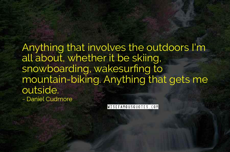 Daniel Cudmore Quotes: Anything that involves the outdoors I'm all about, whether it be skiing, snowboarding, wakesurfing to mountain-biking. Anything that gets me outside.