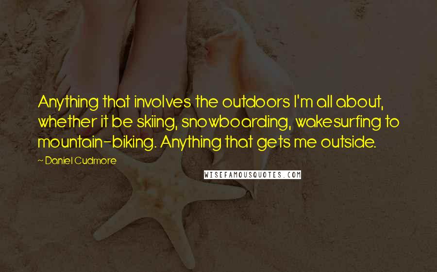 Daniel Cudmore Quotes: Anything that involves the outdoors I'm all about, whether it be skiing, snowboarding, wakesurfing to mountain-biking. Anything that gets me outside.