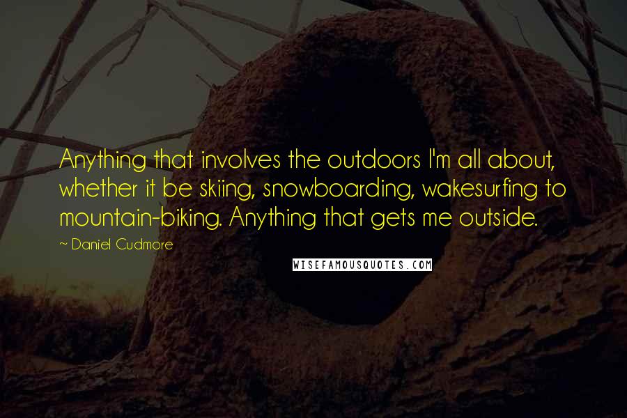 Daniel Cudmore Quotes: Anything that involves the outdoors I'm all about, whether it be skiing, snowboarding, wakesurfing to mountain-biking. Anything that gets me outside.