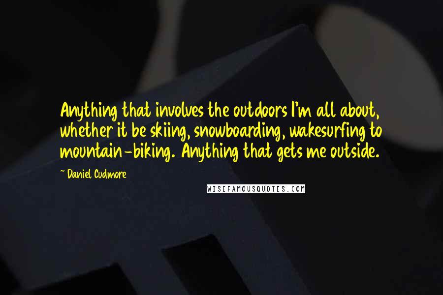 Daniel Cudmore Quotes: Anything that involves the outdoors I'm all about, whether it be skiing, snowboarding, wakesurfing to mountain-biking. Anything that gets me outside.