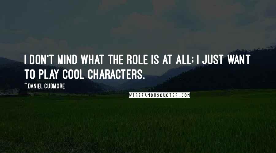 Daniel Cudmore Quotes: I don't mind what the role is at all; I just want to play cool characters.