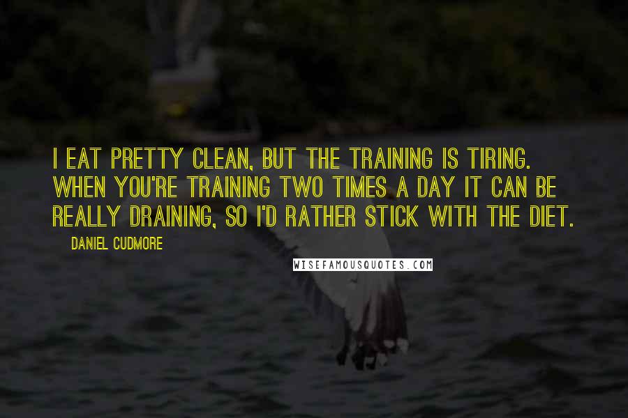 Daniel Cudmore Quotes: I eat pretty clean, but the training is tiring. When you're training two times a day it can be really draining, so I'd rather stick with the diet.