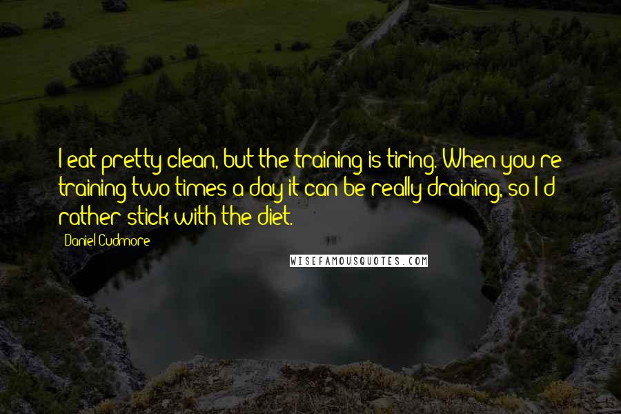 Daniel Cudmore Quotes: I eat pretty clean, but the training is tiring. When you're training two times a day it can be really draining, so I'd rather stick with the diet.