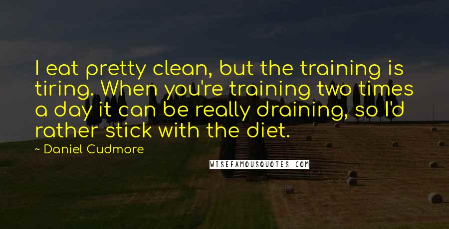 Daniel Cudmore Quotes: I eat pretty clean, but the training is tiring. When you're training two times a day it can be really draining, so I'd rather stick with the diet.