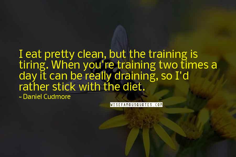 Daniel Cudmore Quotes: I eat pretty clean, but the training is tiring. When you're training two times a day it can be really draining, so I'd rather stick with the diet.