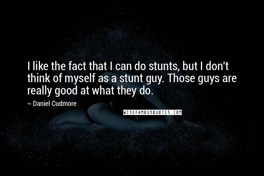 Daniel Cudmore Quotes: I like the fact that I can do stunts, but I don't think of myself as a stunt guy. Those guys are really good at what they do.