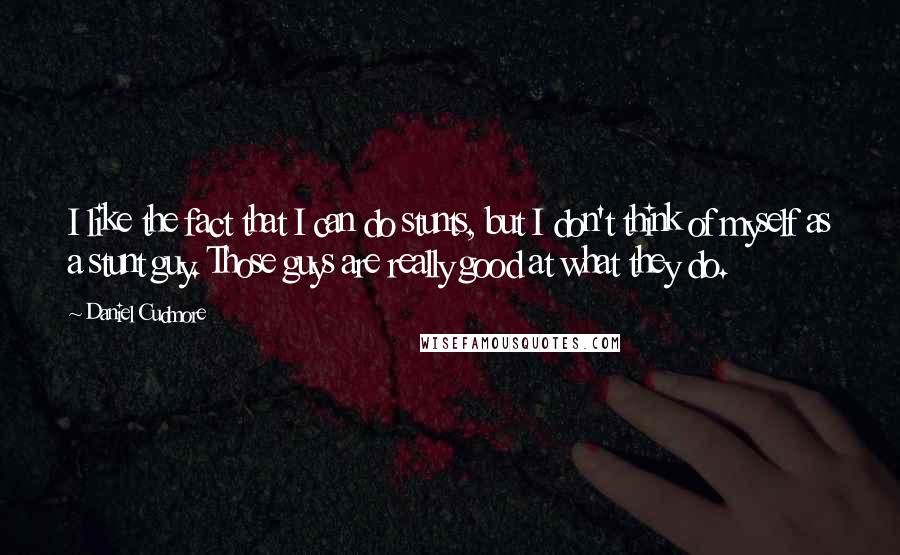Daniel Cudmore Quotes: I like the fact that I can do stunts, but I don't think of myself as a stunt guy. Those guys are really good at what they do.