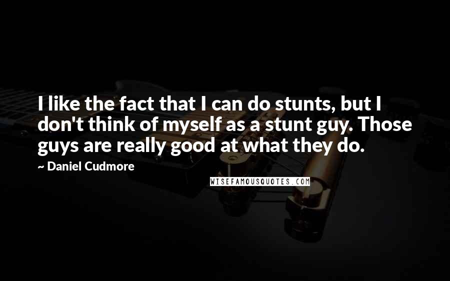 Daniel Cudmore Quotes: I like the fact that I can do stunts, but I don't think of myself as a stunt guy. Those guys are really good at what they do.