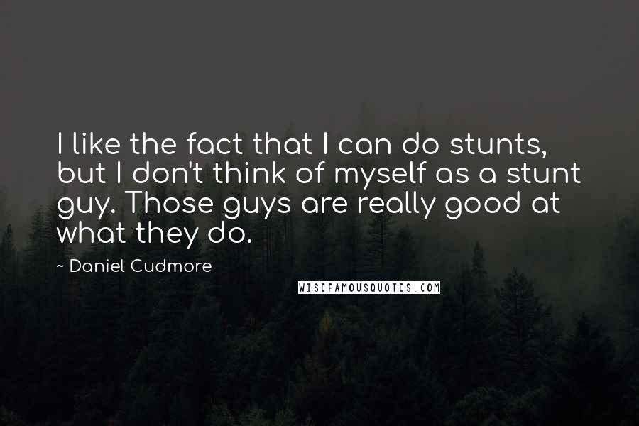 Daniel Cudmore Quotes: I like the fact that I can do stunts, but I don't think of myself as a stunt guy. Those guys are really good at what they do.