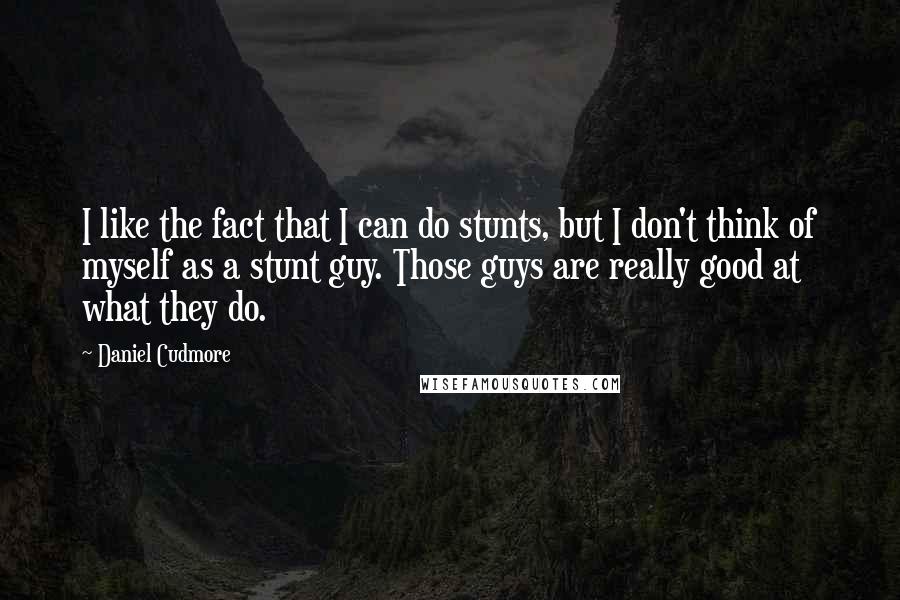 Daniel Cudmore Quotes: I like the fact that I can do stunts, but I don't think of myself as a stunt guy. Those guys are really good at what they do.