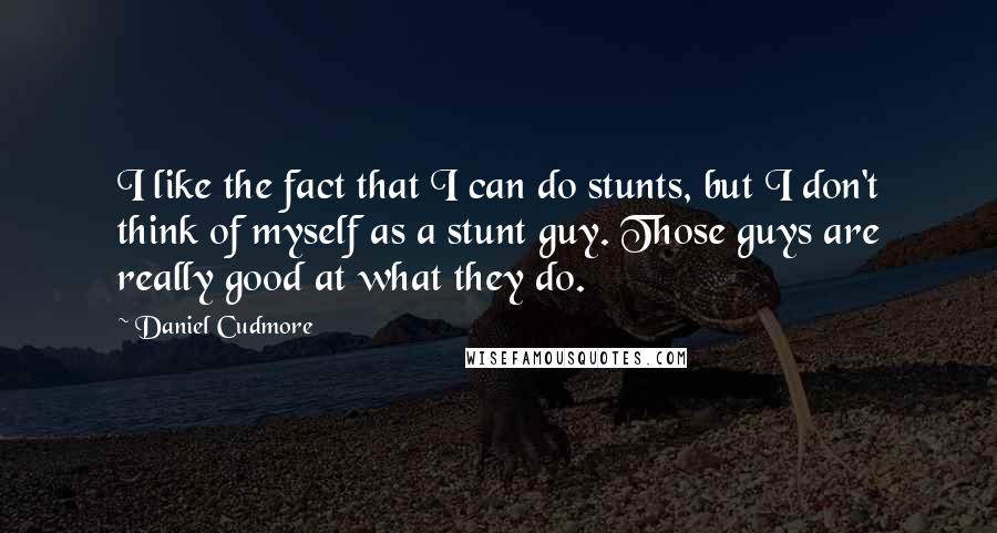 Daniel Cudmore Quotes: I like the fact that I can do stunts, but I don't think of myself as a stunt guy. Those guys are really good at what they do.