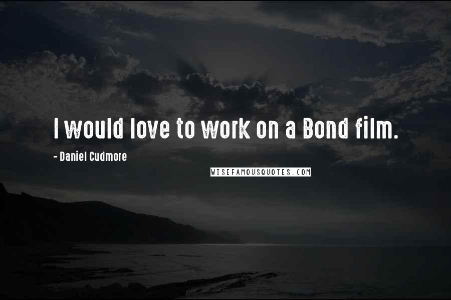 Daniel Cudmore Quotes: I would love to work on a Bond film.