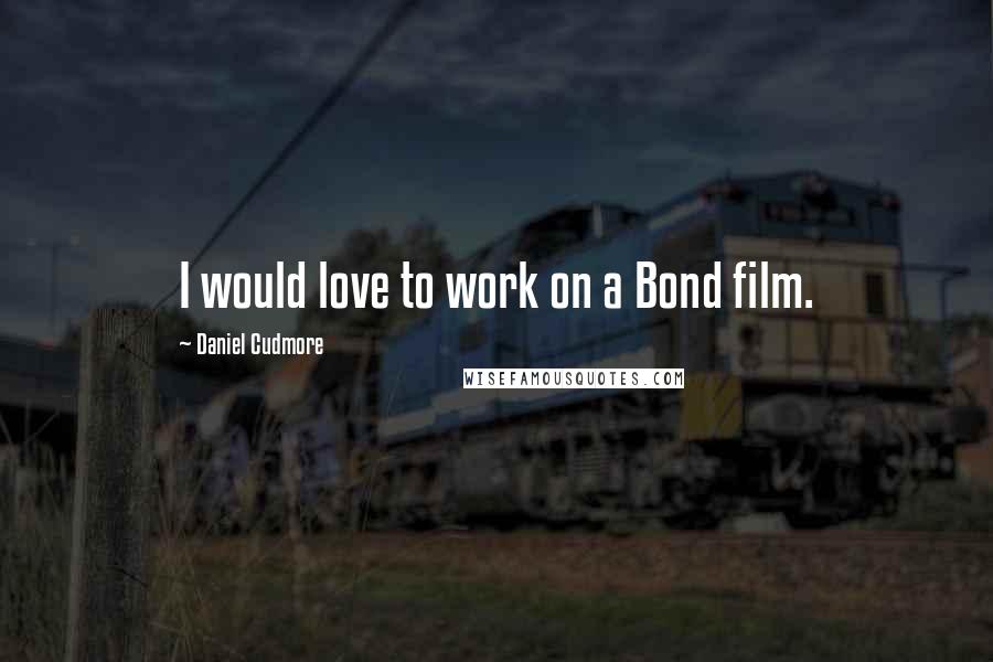 Daniel Cudmore Quotes: I would love to work on a Bond film.