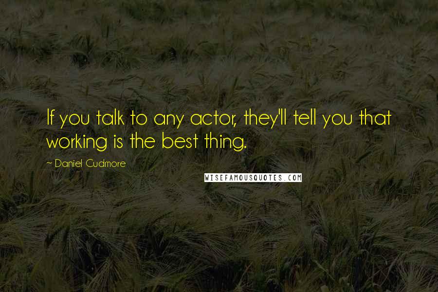 Daniel Cudmore Quotes: If you talk to any actor, they'll tell you that working is the best thing.