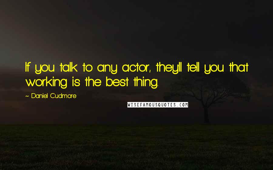 Daniel Cudmore Quotes: If you talk to any actor, they'll tell you that working is the best thing.