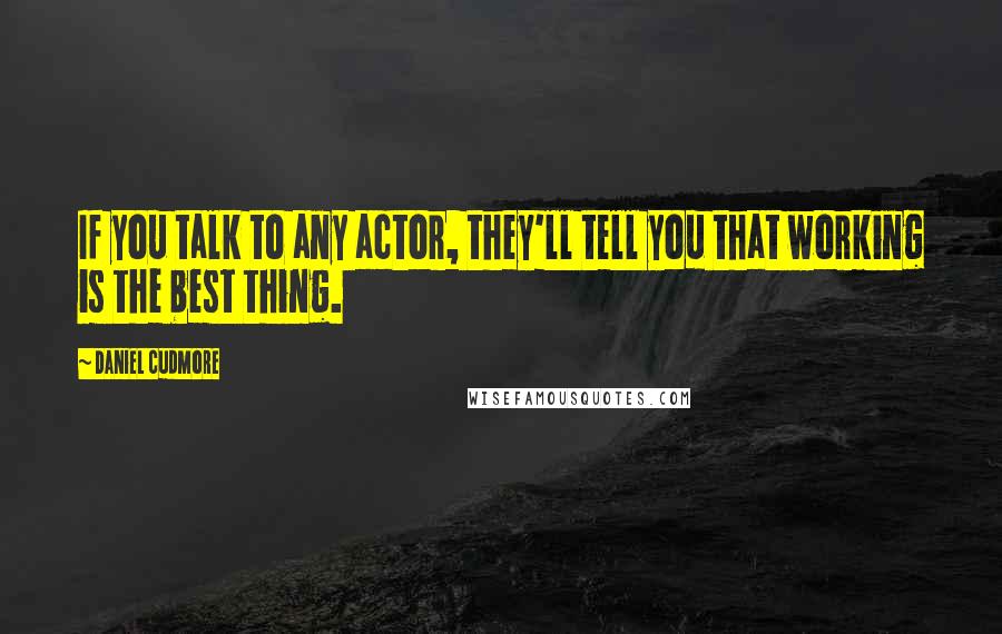 Daniel Cudmore Quotes: If you talk to any actor, they'll tell you that working is the best thing.