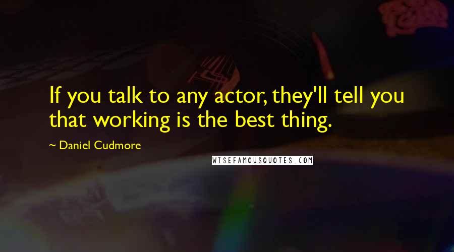 Daniel Cudmore Quotes: If you talk to any actor, they'll tell you that working is the best thing.