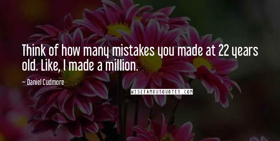 Daniel Cudmore Quotes: Think of how many mistakes you made at 22 years old. Like, I made a million.